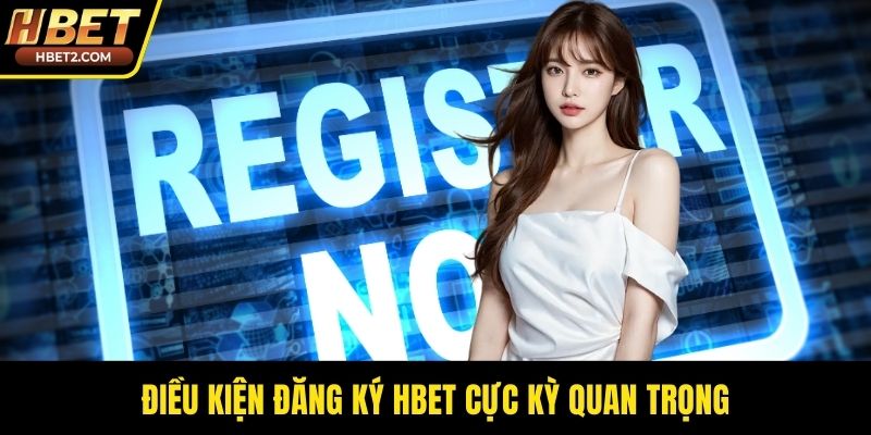 Điều kiện đăng ký HBET cực kỳ quan trọng