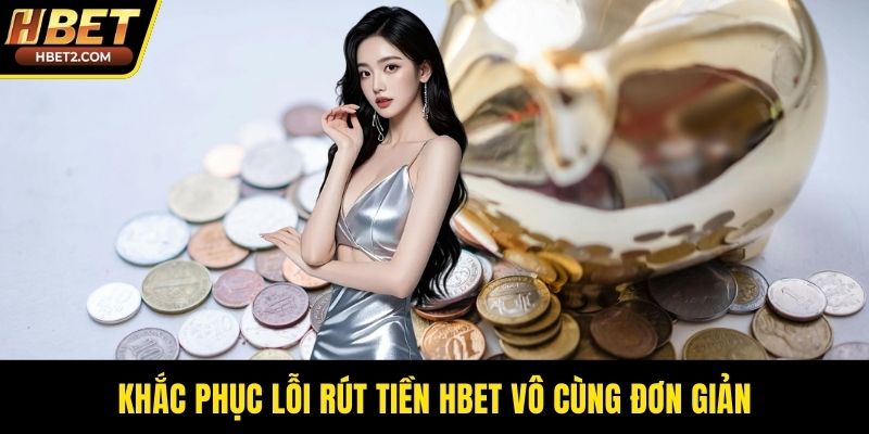Khắc phục lỗi rút tiền HBET vô cùng đơn giản