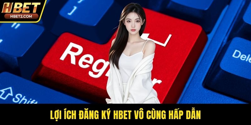 Lợi ích đăng ký HBET vô cùng hấp dẫn