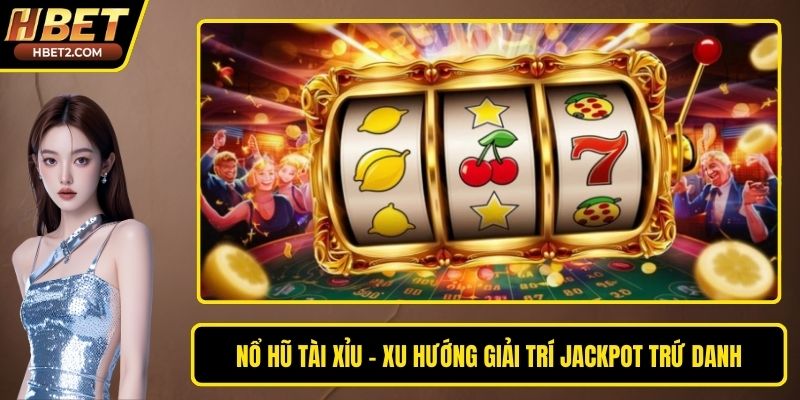 Nổ Hũ Tài Xỉu – Xu Hướng Giải Trí Jackpot Trứ Danh