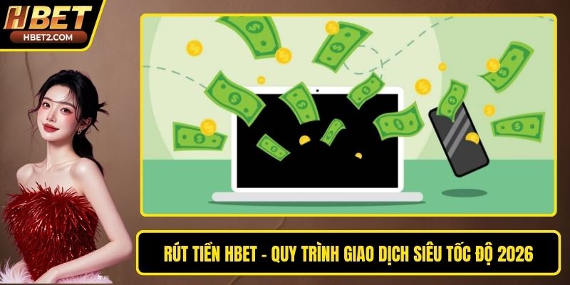 Rút Tiền HBET - Quy Trình Giao Dịch Siêu Tốc Độ 2026