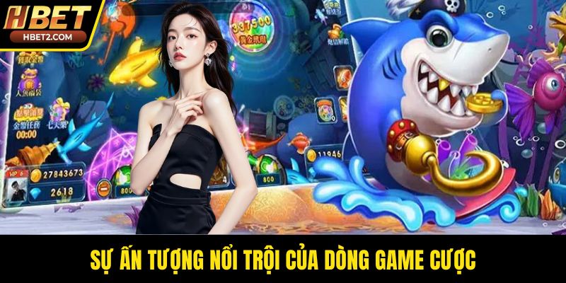 Sự ấn tượng nổi trội của dòng game cược