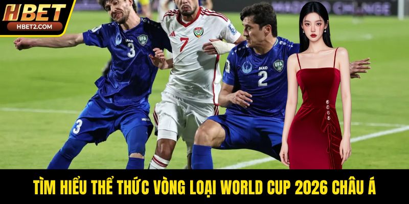 Tìm hiểu thể thức vòng loại world cup 2026 châu á