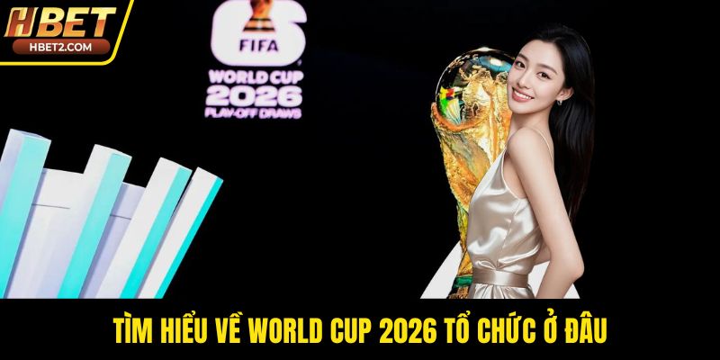 Tìm hiểu về world cup 2026 tổ chức ở đâu
