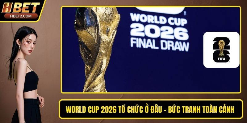 World Cup 2026 Tổ Chức Ở Đâu - Bức Tranh Toàn Cảnh Giải